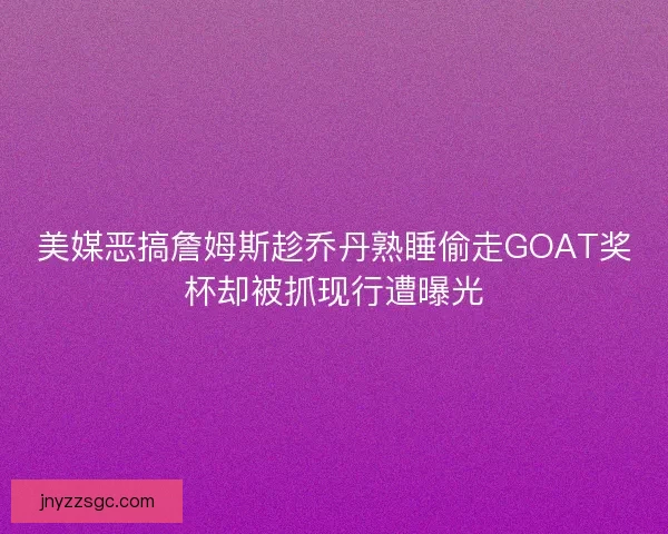 美媒恶搞詹姆斯趁乔丹熟睡偷走GOAT奖杯却被抓现行遭曝光 美媒恶搞詹姆斯趁乔丹熟睡偷走GOAT奖杯却被抓现行遭曝光