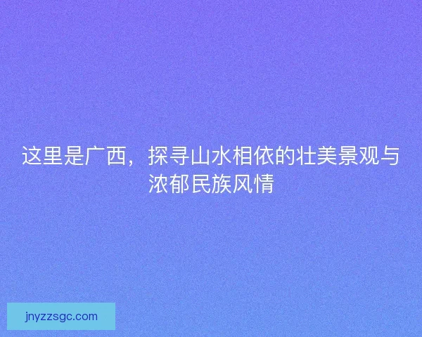 这里是广西,探寻山水相依的壮美景观与浓郁民族风情 这里是广西,探寻山水相依的壮美景观与浓郁民族风情