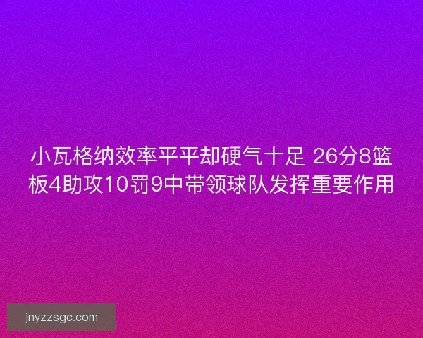 小瓦格纳效率平平却硬气十足 26分8篮板4助攻10罚9中带领球队发挥重要作用