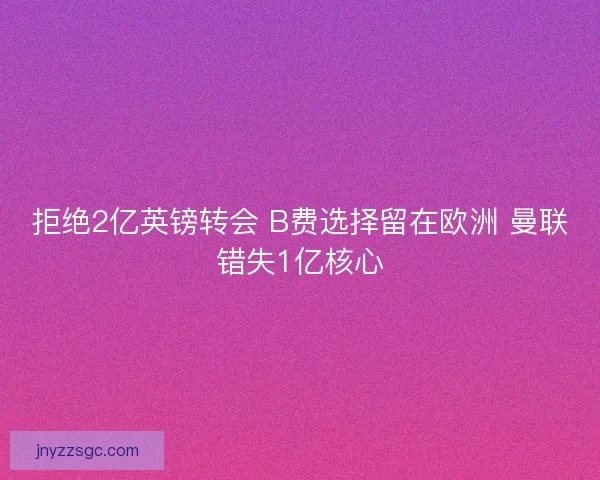 拒绝2亿英镑转会 B费选择留在欧洲 曼联错失1亿核心 拒绝2亿英镑转会 B费选择留在欧洲 曼联错失1亿核心