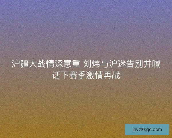 沪疆大战情深意重 刘炜与沪迷告别并喊话下赛季激情再战