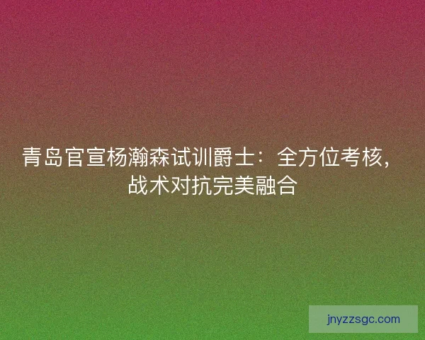 青岛官宣杨瀚森试训爵士：全方位考核，战术对抗完美融合