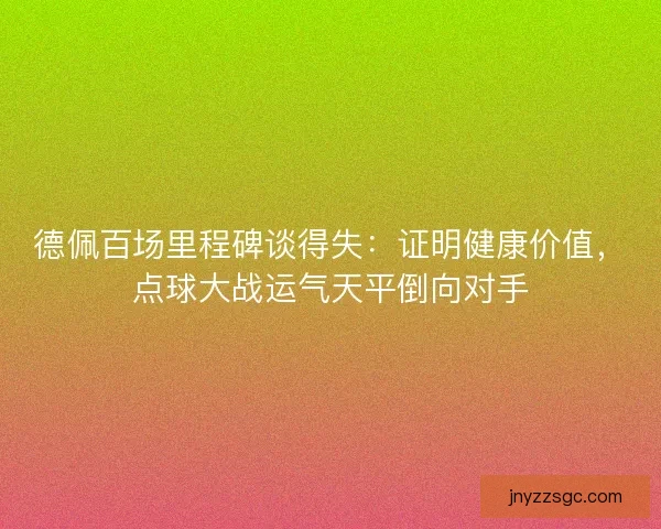 德佩百场里程碑谈得失：证明健康价值，点球大战运气天平倒向对手