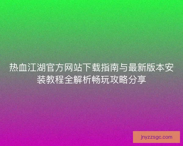 热血江湖官方网站下载指南与最新版本安装教程全解析畅玩攻略分享 热血江湖官方网站下载指南与最新版本安装教程全解析畅玩攻略分享