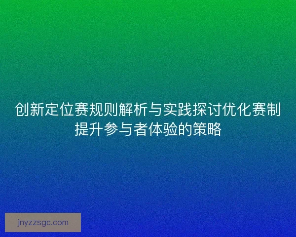 创新定位赛规则解析与实践探讨优化赛制提升参与者体验的策略 创新定位赛规则解析与实践探讨优化赛制提升参与者体验的策略