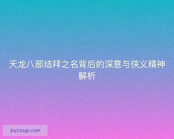 天龙八部结拜之名背后的深意与侠义精神解析