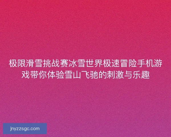 极限滑雪挑战赛冰雪世界极速冒险手机游戏带你体验雪山飞驰的刺激与乐趣