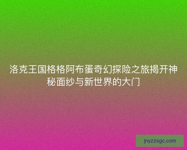洛克王国格格阿布蛋奇幻探险之旅揭开神秘面纱与新世界的大门