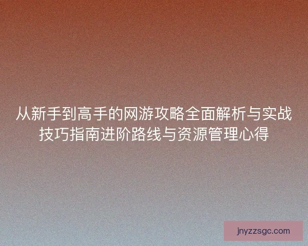 从新手到高手的网游攻略全面解析与实战技巧指南进阶路线与资源管理心得 从新手到高手的网游攻略全面解析与实战技巧指南进阶路线与资源管理心得