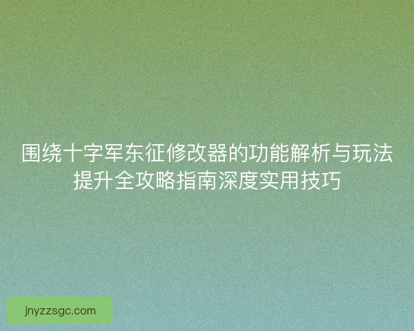 围绕十字军东征修改器的功能解析与玩法提升全攻略指南深度实用技巧 围绕十字军东征修改器的功能解析与玩法提升全攻略指南深度实用技巧