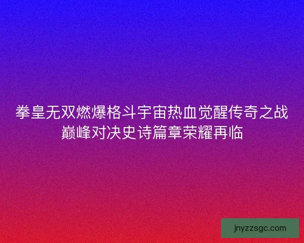 拳皇无双燃爆格斗宇宙热血觉醒传奇之战巅峰对决史诗篇章荣耀再临