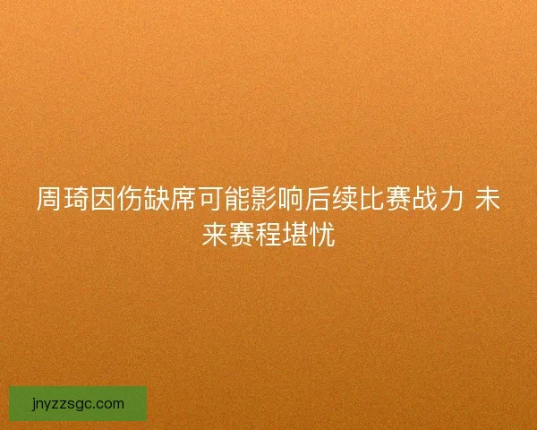 周琦因伤缺席可能影响后续比赛战力 未来赛程堪忧