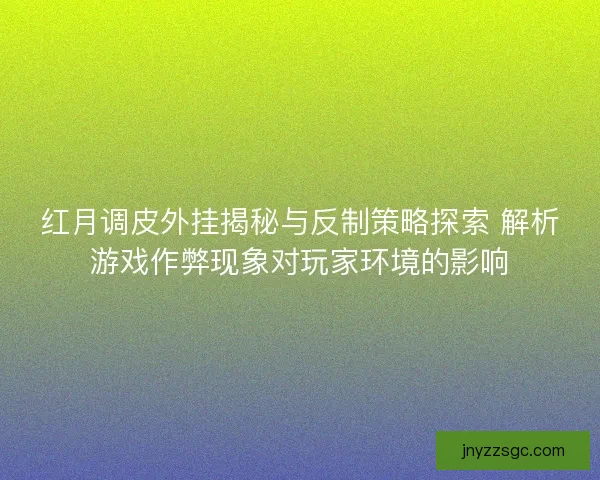 红月调皮外挂揭秘与反制策略探索 解析游戏作弊现象对玩家环境的影响