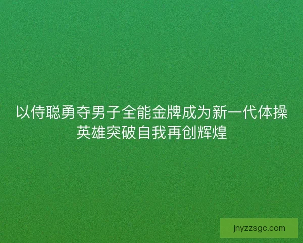 以侍聪勇夺男子全能金牌成为新一代体操英雄突破自我再创辉煌