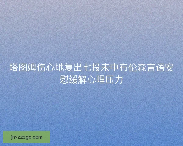 塔图姆伤心地复出七投未中布伦森言语安慰缓解心理压力
