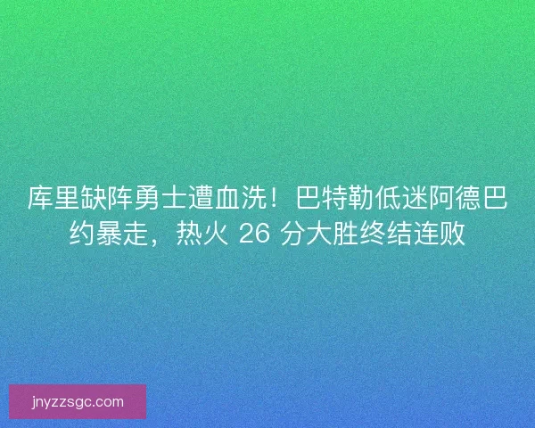 库里缺阵勇士遭血洗！巴特勒低迷阿德巴约暴走，热火 26 分大胜终结连败