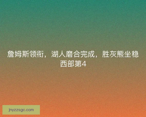 詹姆斯领衔，湖人磨合完成，胜灰熊坐稳西部第4
