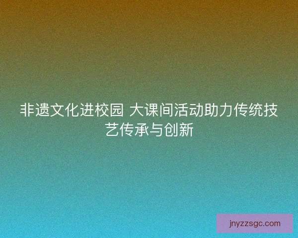 非遗文化进校园 大课间活动助力传统技艺传承与创新 非遗文化进校园 大课间活动助力传统技艺传承与创新