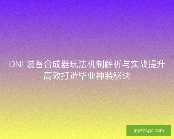 DNF装备合成器玩法机制解析与实战提升高效打造毕业神装秘诀