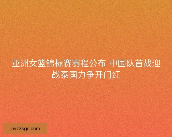 亚洲女篮锦标赛赛程公布 中国队首战迎战泰国力争开门红 亚洲女篮锦标赛赛程公布 中国队首战迎战泰国力争开门红