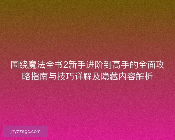 围绕魔法全书2新手进阶到高手的全面攻略指南与技巧详解及隐藏内容解析 围绕魔法全书2新手进阶到高手的全面攻略指南与技巧详解及隐藏内容解析