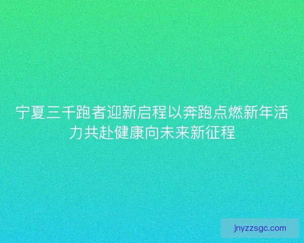 宁夏三千跑者迎新启程以奔跑点燃新年活力共赴健康向未来新征程 宁夏三千跑者迎新启程以奔跑点燃新年活力共赴健康向未来新征程