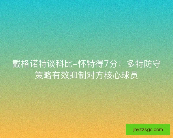 戴格诺特谈科比-怀特得7分:多特防守策略有效抑制对方核心球员 戴格诺特谈科比-怀特得7分:多特防守策略有效抑制对方核心球员