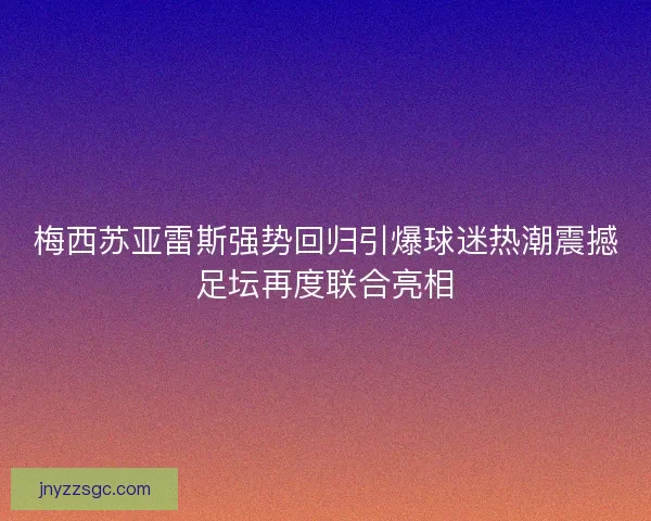 梅西苏亚雷斯强势回归引爆球迷热潮震撼足坛再度联合亮相 梅西苏亚雷斯强势回归引爆球迷热潮震撼足坛再度联合亮相