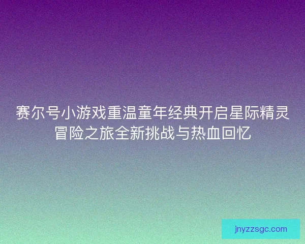 赛尔号小游戏重温童年经典开启星际精灵冒险之旅全新挑战与热血回忆