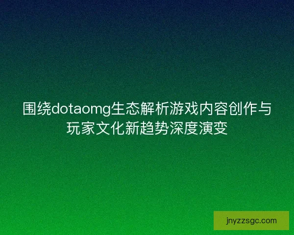围绕dotaomg生态解析游戏内容创作与玩家文化新趋势深度演变 围绕dotaomg生态解析游戏内容创作与玩家文化新趋势深度演变