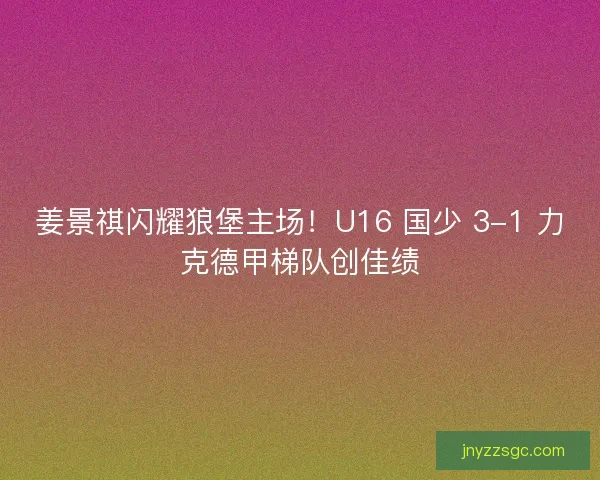 姜景祺闪耀狼堡主场！U16 国少 3-1 力克德甲梯队创佳绩