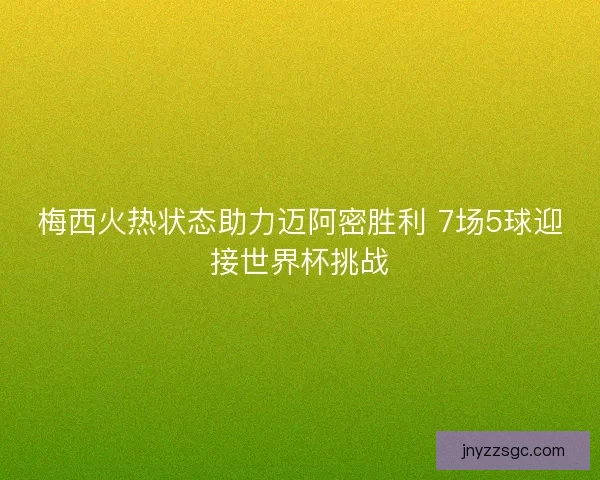 梅西火热状态助力迈阿密胜利 7场5球迎接世界杯挑战