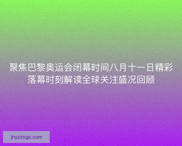聚焦巴黎奥运会闭幕时间八月十一日精彩落幕时刻解读全球关注盛况回顾 聚焦巴黎奥运会闭幕时间八月十一日精彩落幕时刻解读全球关注盛况回顾
