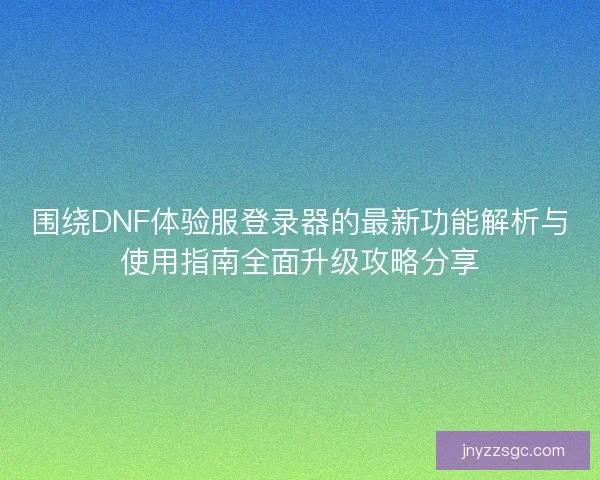 围绕DNF体验服登录器的最新功能解析与使用指南全面升级攻略分享 围绕DNF体验服登录器的最新功能解析与使用指南全面升级攻略分享