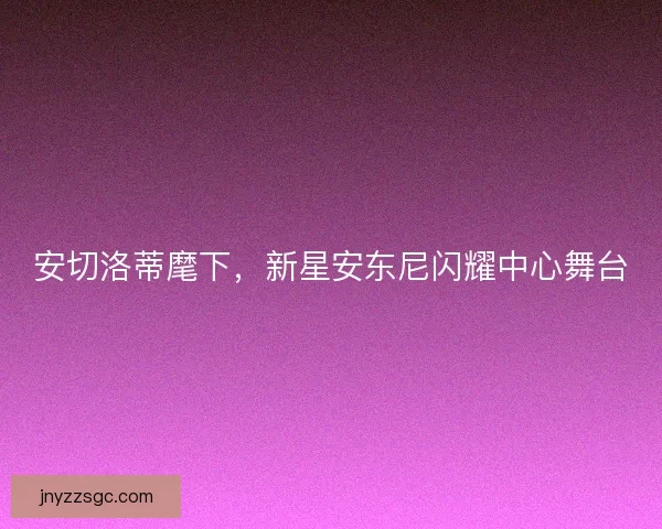 安切洛蒂麾下,新星安东尼闪耀中心舞台 安切洛蒂麾下,新星安东尼闪耀中心舞台