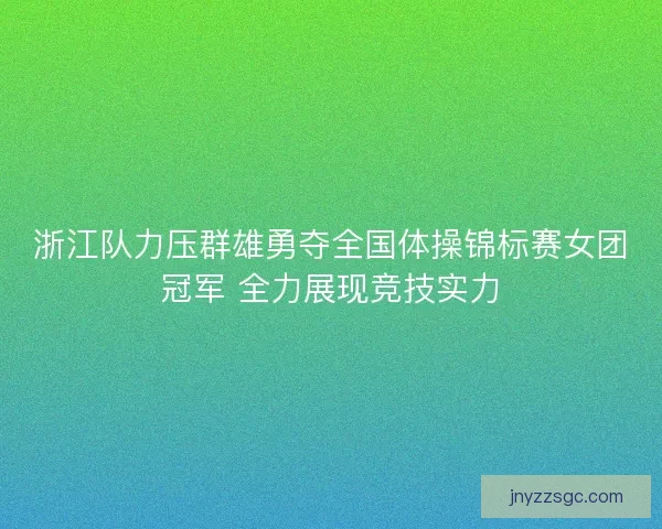 浙江队力压群雄勇夺全国体操锦标赛女团冠军 全力展现竞技实力 浙江队力压群雄勇夺全国体操锦标赛女团冠军 全力展现竞技实力