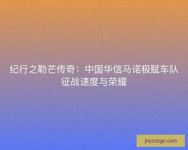 纪行之勒芒传奇:中国华信马诺极赋车队征战速度与荣耀 纪行之勒芒传奇:中国华信马诺极赋车队征战速度与荣耀