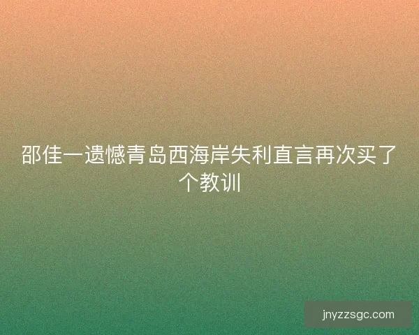 邵佳一遗憾青岛西海岸失利直言再次买了个教训