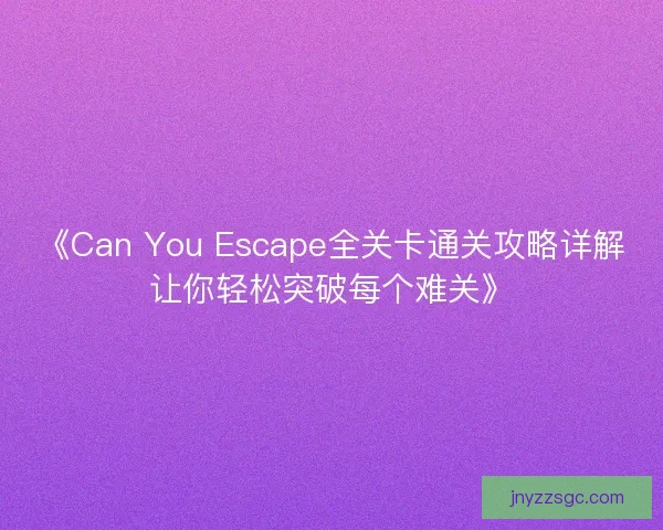 《Can You Escape全关卡通关攻略详解让你轻松突破每个难关》 《Can You Escape全关卡通关攻略详解让你轻松突破每个难关》
