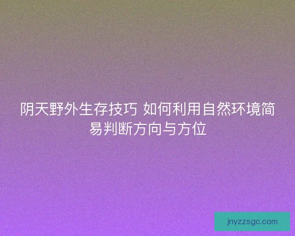 阴天野外生存技巧 如何利用自然环境简易判断方向与方位 阴天野外生存技巧 如何利用自然环境简易判断方向与方位