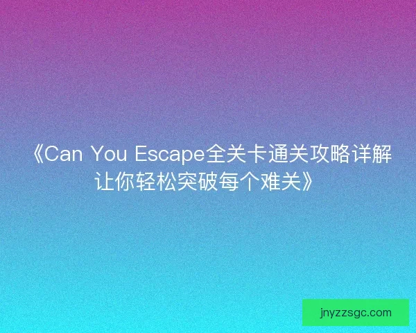 《Can You Escape全关卡通关攻略详解让你轻松突破每个难关》