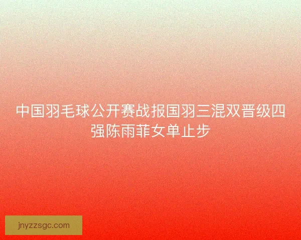 中国羽毛球公开赛战报国羽三混双晋级四强陈雨菲女单止步