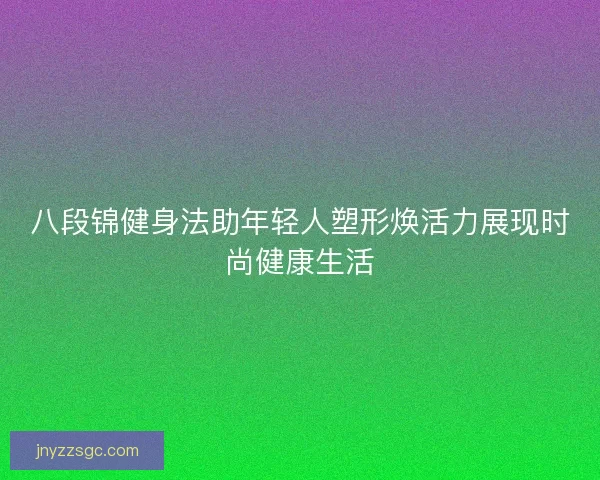 八段锦健身法助年轻人塑形焕活力展现时尚健康生活