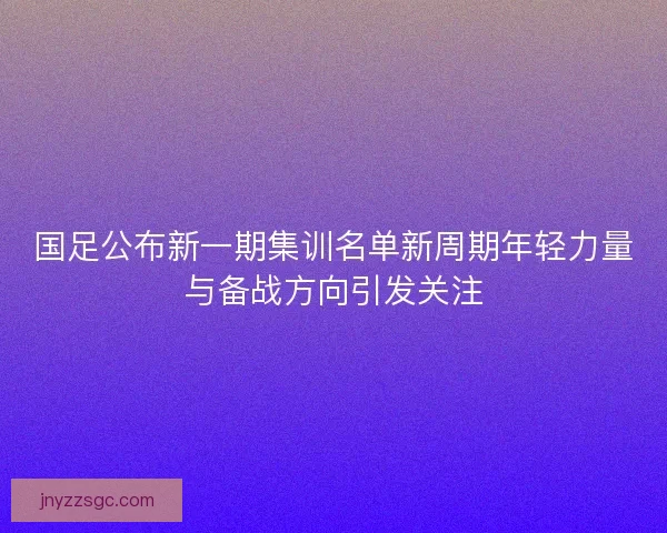 国足公布新一期集训名单新周期年轻力量与备战方向引发关注