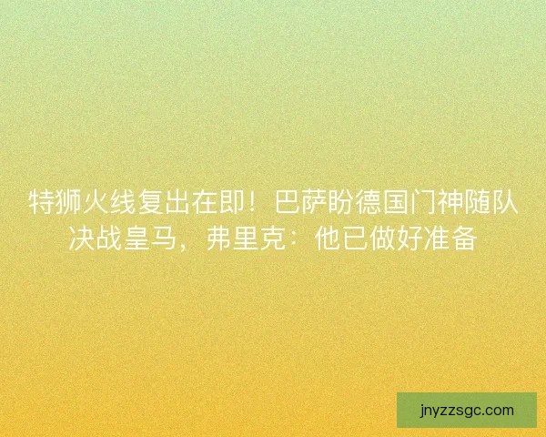 特狮火线复出在即！巴萨盼德国门神随队决战皇马，弗里克：他已做好准备