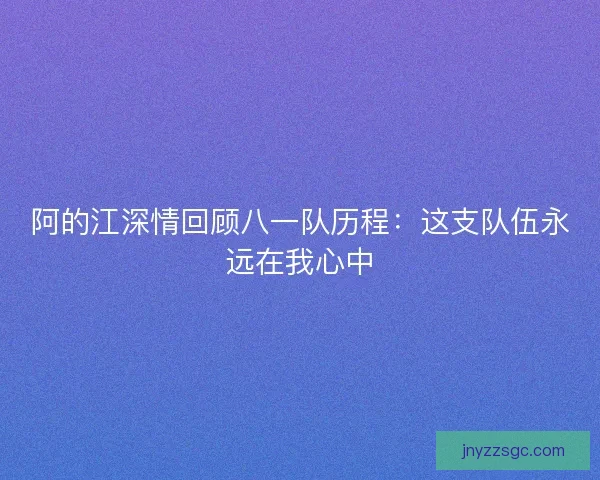 阿的江深情回顾八一队历程：这支队伍永远在我心中