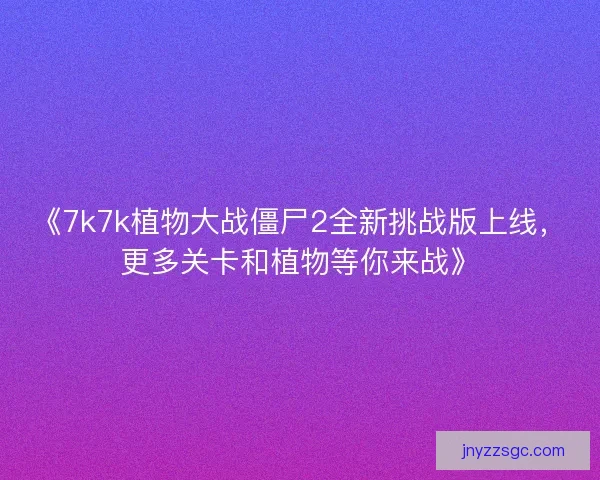 《7k7k植物大战僵尸2全新挑战版上线，更多关卡和植物等你来战》