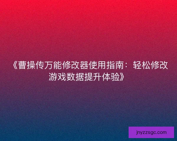 《曹操传万能修改器使用指南：轻松修改游戏数据提升体验》